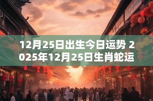 12月25日出生今日运势 2025年12月25日生肖蛇运势