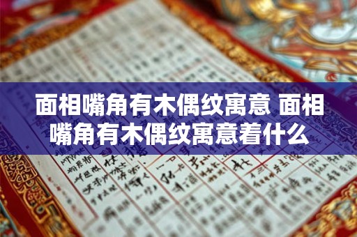 面相嘴角有木偶纹寓意 面相嘴角有木偶纹寓意着什么