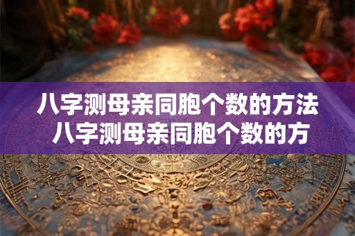 八字测母亲同胞个数的方法 八字测母亲同胞个数的方法有哪些