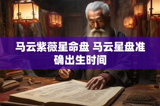 马云紫薇星命盘 马云星盘准确出生时间