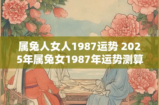 属兔人女人1987运势 2025年属兔女1987年运势测算