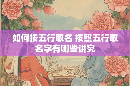 如何按五行取名 按照五行取名字有哪些讲究 如何按五行取名 按照五行取名字有哪些讲究