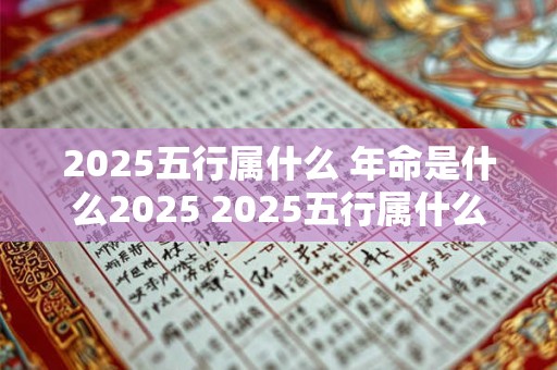 2025五行属什么 年命是什么2025 2025五行属什么 年命是什么取名字什么偏旁好
