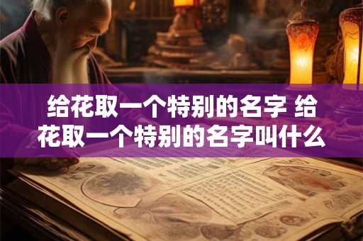 给花取一个特别的名字 给花取一个特别的名字叫什么