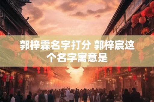 郭梓霖名字打分 郭梓宸这个名字寓意是