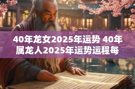 40年龙女2025年运势 40年属龙人2025年运势运程每月运程
