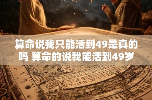 算命说我只能活到49是真的吗 算命的说我能活到49岁是真的吗