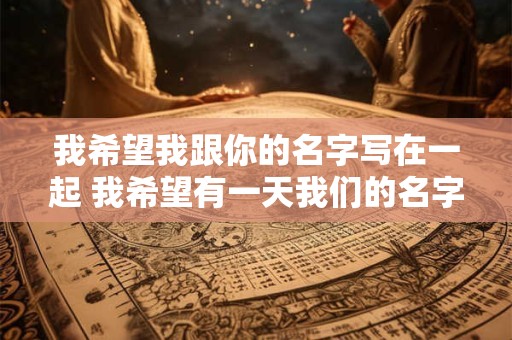 我希望我跟你的名字写在一起 我希望有一天我们的名字可以写在一起