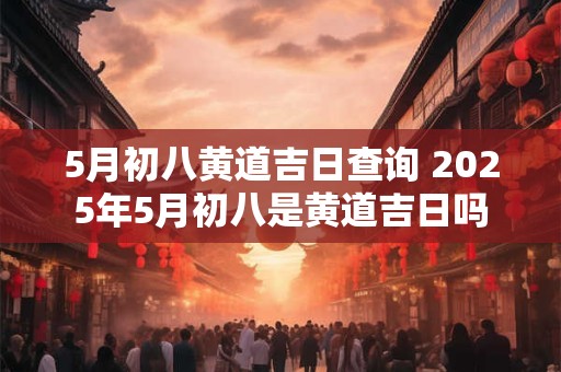 5月初八黄道吉日查询 2025年5月初八是黄道吉日吗