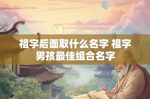 祖字后面取什么名字 祖字男孩最佳组合名字