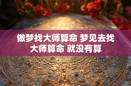 做梦找大师算命 梦见去找大师算命 就没有算
