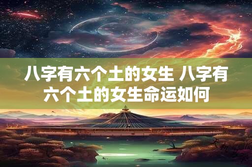 八字有六个土的女生 八字有六个土的女生命运如何