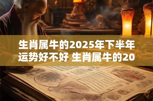 生肖属牛的2025年下半年运势好不好 生肖属牛的2025年下半年运势好不好呢 生肖属牛的2025年下半年运势好不好 生肖属牛的2025年下半年运势好不好呢