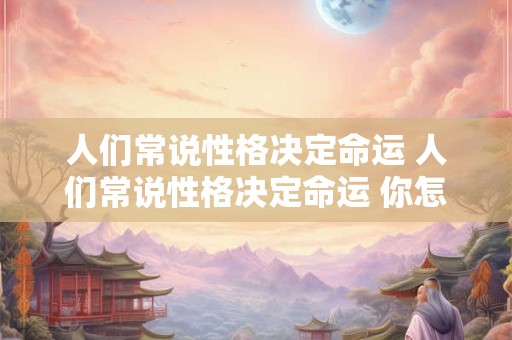 人们常说性格决定命运 人们常说性格决定命运 你怎么看待这种说法