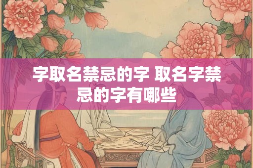 字取名禁忌的字 取名字禁忌的字有哪些
