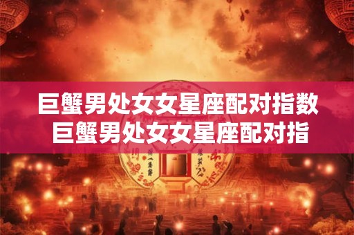 巨蟹男处女女星座配对指数 巨蟹男处女女星座配对指数是多少