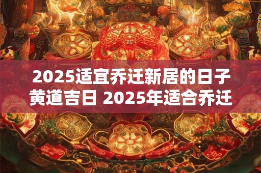 2025适宜乔迁新居的日子黄道吉日 2025年适合乔迁新居的黄道吉日一览表