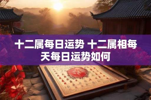 十二属每日运势 十二属相每天每日运势如何