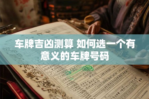 车牌吉凶测算 如何选一个有意义的车牌号码