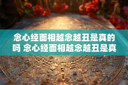 念心经面相越念越丑是真的吗 念心经面相越念越丑是真的吗还是假的