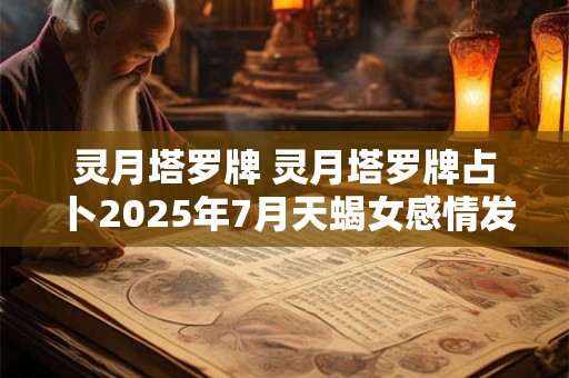 灵月塔罗牌 灵月塔罗牌占卜2025年7月天蝎女感情发展查询