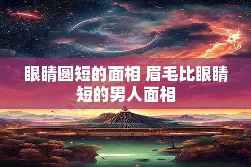 眼睛圆短的面相 眉毛比眼睛短的男人面相