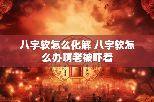 八字软怎么化解 八字软怎么办啊老被吓着