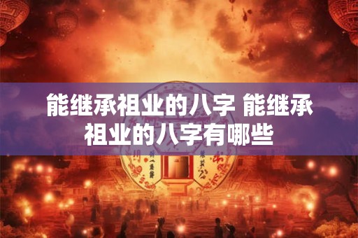 能继承祖业的八字 能继承祖业的八字有哪些