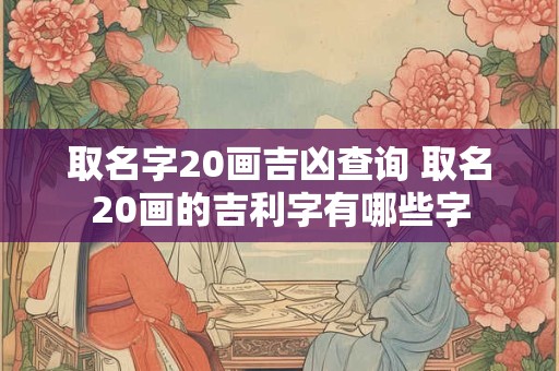 取名字20画吉凶查询 取名20画的吉利字有哪些字