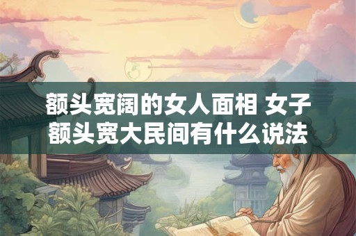 额头宽阔的女人面相 女子额头宽大民间有什么说法