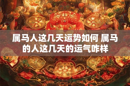 属马人这几天运势如何 属马的人这几天的运气咋样