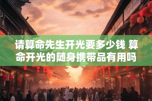 请算命先生开光要多少钱 算命开光的随身携带品有用吗