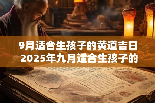 9月适合生孩子的黄道吉日 2025年九月适合生孩子的黄道吉日
