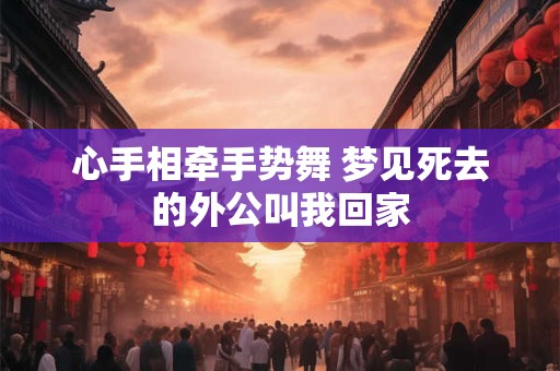 心手相牵手势舞 梦见死去的外公叫我回家