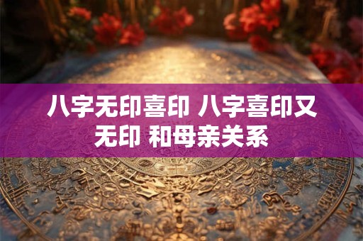 八字无印喜印 八字喜印又无印 和母亲关系