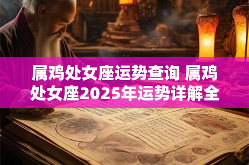 属鸡处女座运势查询 属鸡处女座2025年运势详解全年运程完整版