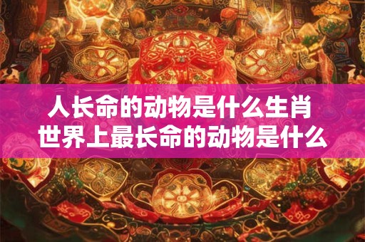 人长命的动物是什么生肖 世界上最长命的动物是什么生肖呢