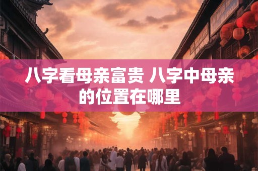 八字看母亲富贵 八字中母亲的位置在哪里