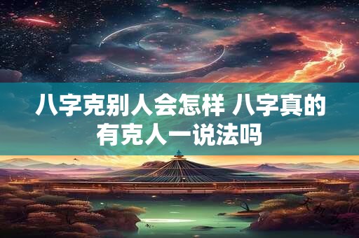 八字克别人会怎样 八字真的有克人一说法吗
