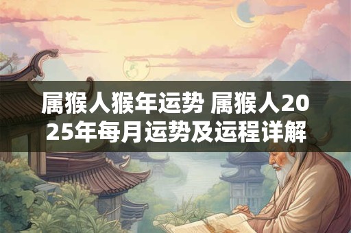 属猴人猴年运势 属猴人2025年每月运势及运程详解