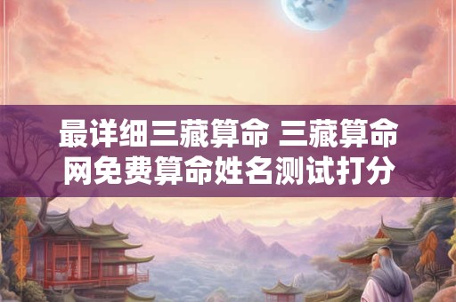 最详细三藏算命 三藏算命网免费算命姓名测试打分