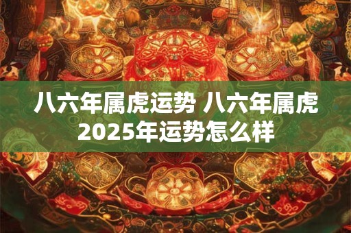 八六年属虎运势 八六年属虎2025年运势怎么样
