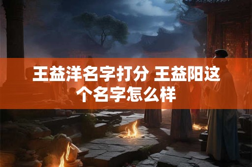 王益洋名字打分 王益阳这个名字怎么样