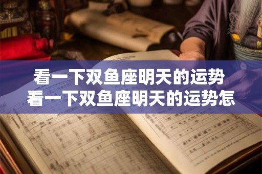 看一下双鱼座明天的运势 看一下双鱼座明天的运势怎么样