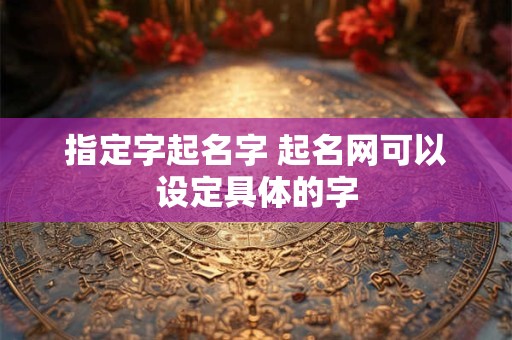 指定字起名字 起名网可以设定具体的字