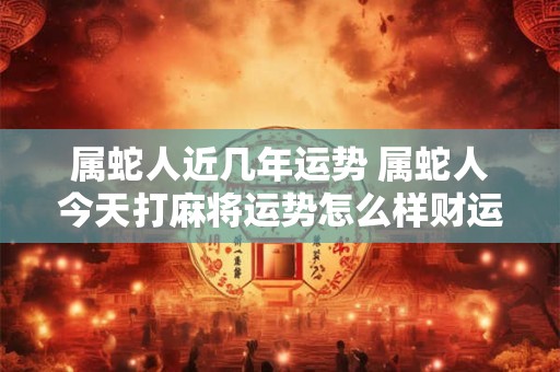 属蛇人近几年运势 属蛇人今天打麻将运势怎么样财运