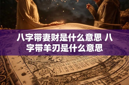 八字带妻财是什么意思 八字带羊刃是什么意思