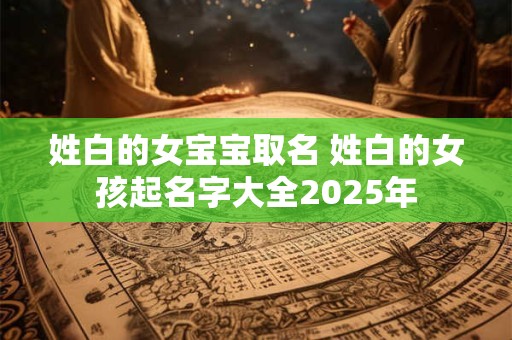 姓白的女宝宝取名 姓白的女孩起名字大全2025年