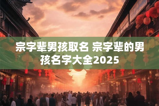宗字辈男孩取名 宗字辈的男孩名字大全2025