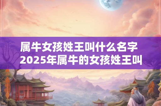 属牛女孩姓王叫什么名字 2025年属牛的女孩姓王叫什么名字
